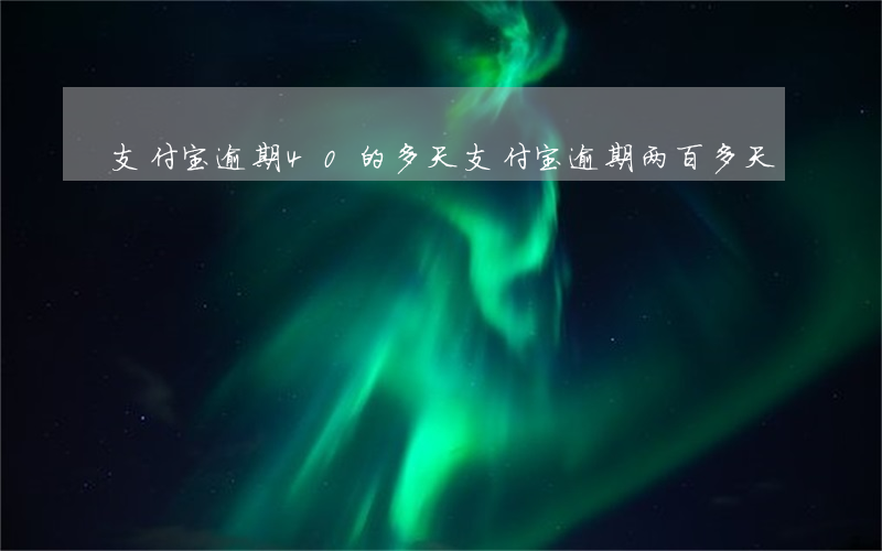 支付宝逾期40的多天(支付宝逾期两百多天)