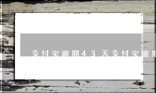 支付宝逾期43天(支付宝逾期46天会怎么样)