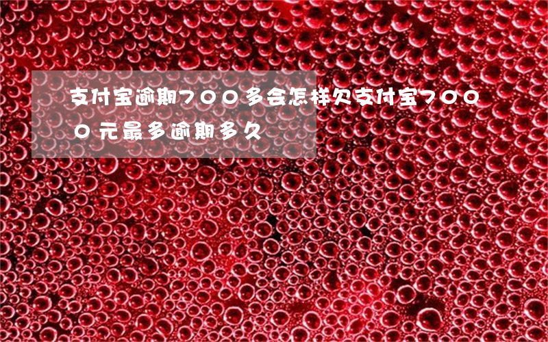 支付宝逾期700多会怎样(欠支付宝7000元最多逾期多久)
