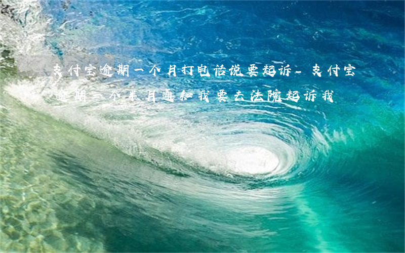 支付宝逾期一个月打电话说要起诉-支付宝逾期一个半月通知我要去法院起诉我