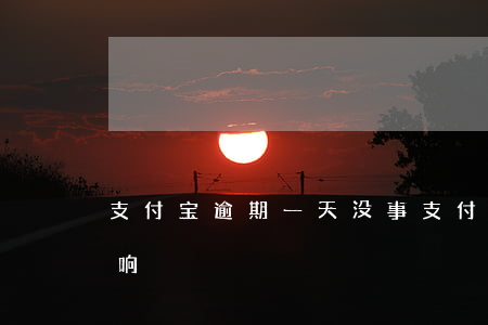 支付宝逾期一天没事 支付宝逾期一天有无影响