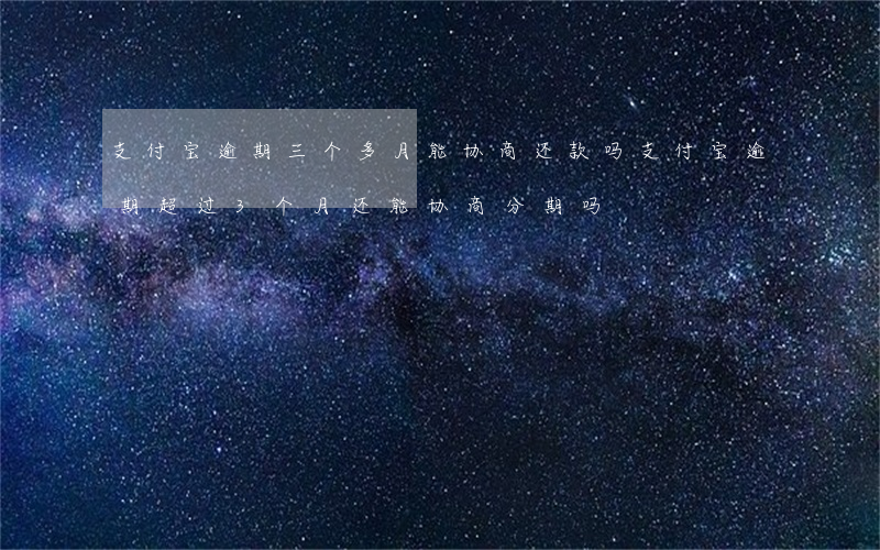 支付宝逾期三个多月能协商还款吗(支付宝逾期超过3个月还能协商分期吗)