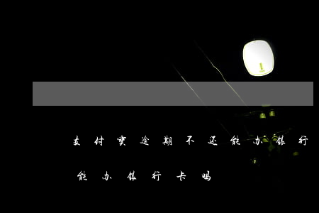 支付宝逾期不还能办银行卡吗(支付宝欠账还能办银行卡吗)