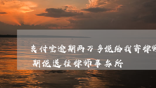 支付宝逾期两万多说给我寄律师函（支付宝逾期说送往律师事务所）