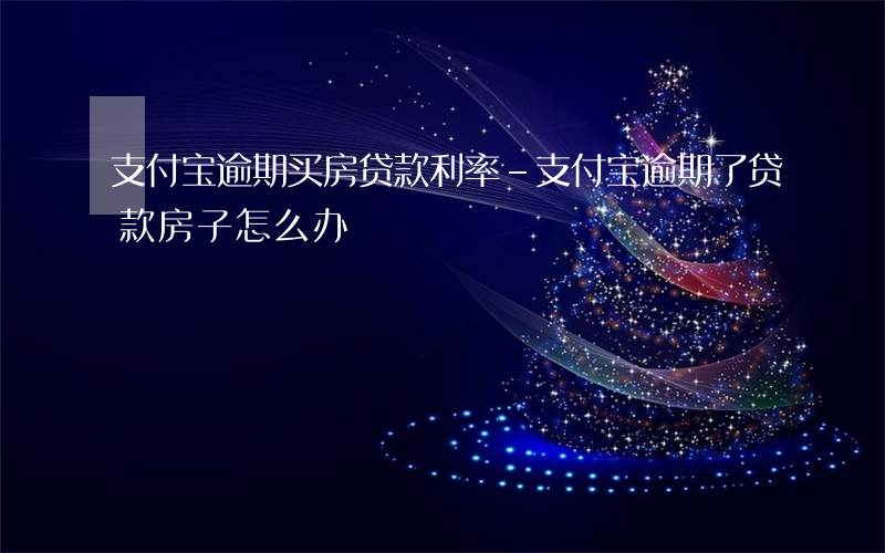 支付宝逾期买房贷款利率-支付宝逾期了贷款房子怎么办
