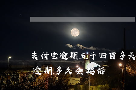 支付宝逾期五千四百多天起诉么(支付宝五千逾期多久会起诉)
