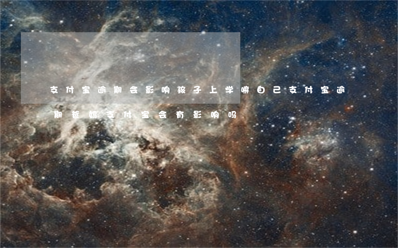支付宝逾期会影响孩子上学嘛(自己支付宝逾期爸妈支付宝会有影响吗)