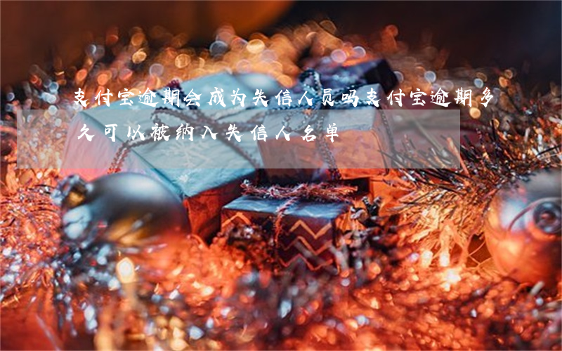 支付宝逾期会成为失信人员吗 支付宝逾期多久可以被纳入失信人名单