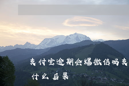 支付宝逾期会爆微信吗(支付宝和微信逾期有什么后果)