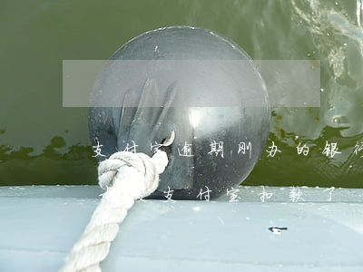 支付宝逾期刚办的银行卡钱扣了(新办的银行卡被支付宝扣款了)