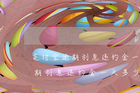 支付宝逾期利息违约金一天多少-支付宝逾期利息违约金一天多少钱