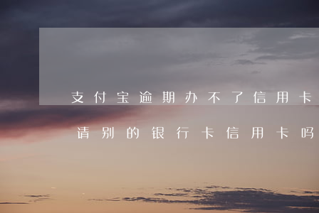 支付宝逾期办不了信用卡吗(支付宝逾期能申请别的银行卡信用卡吗)