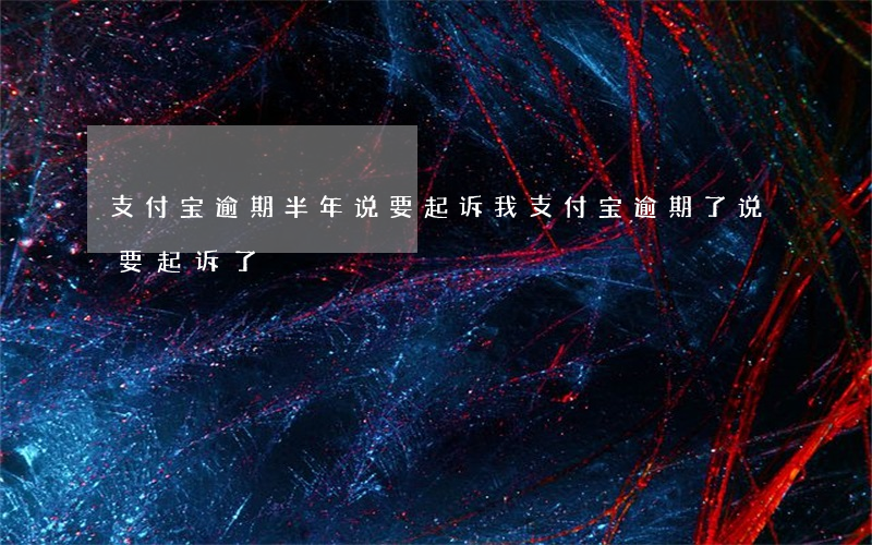 支付宝逾期半年说要起诉我 支付宝逾期了说要起诉了