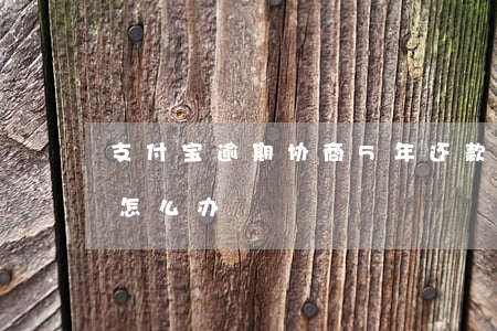 支付宝逾期协商5年还款(支付宝逾期两年多怎么办)