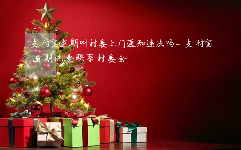 支付宝逾期叫村委上门通知违法吗-支付宝逾期说要联系村委会