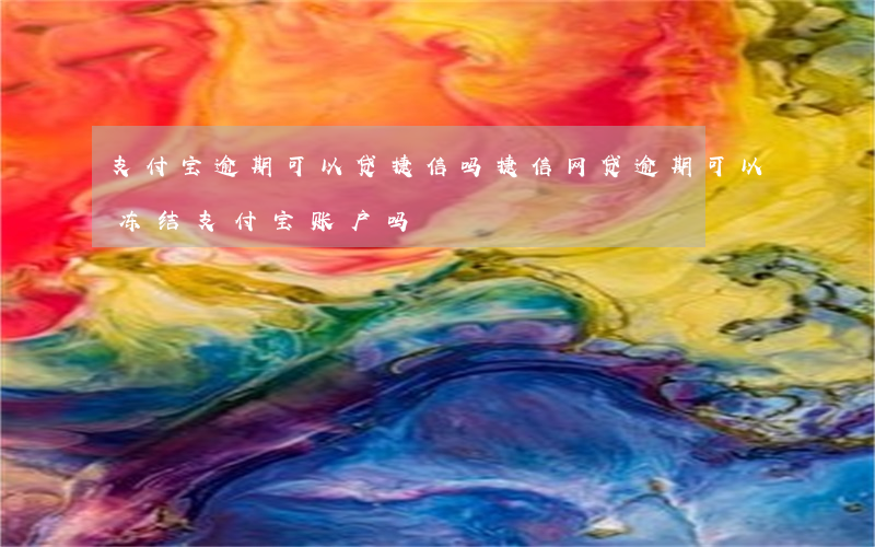 支付宝逾期可以贷捷信吗(捷信网贷逾期可以冻结支付宝账户吗)