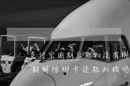 支付宝逾期后能扣没有绑定的卡吗(支付宝逾期解除绑卡还能扣钱吗)