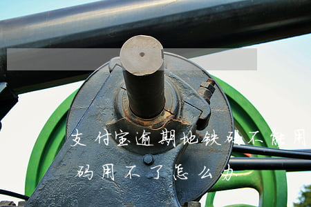 支付宝逾期地铁码不能用-支付宝逾期地铁码用不了怎么办