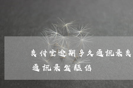 支付宝逾期多久通讯录(支付宝逾期多久会给通讯录发短信)