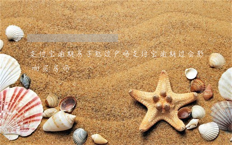 支付宝逾期房子能过户吗(支付宝逾期过会影响买房吗)