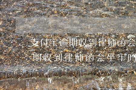 支付宝逾期收到律师函会坐牢吗-支付宝逾期收到律师函会坐牢吗是真的吗