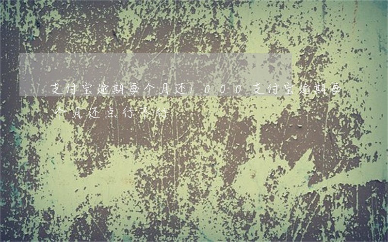 支付宝逾期每个月还1000(支付宝逾期每个月还点行不行)