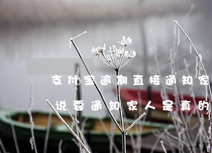 支付宝逾期直接通知家人(支付宝逾期45天说要通知家人是真的吗?)