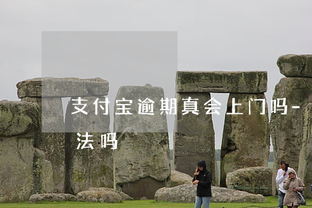 支付宝逾期真会上门吗-支付宝逾期上门合法吗