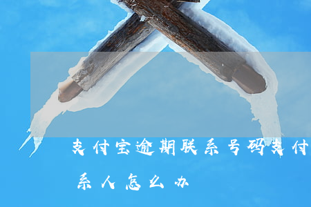 支付宝逾期联系号码(支付宝逾期打电话给联系人怎么办)