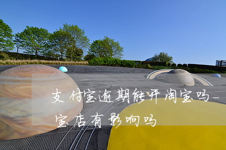 支付宝逾期能开淘宝吗-支付宝逾期对开淘宝店有影响吗