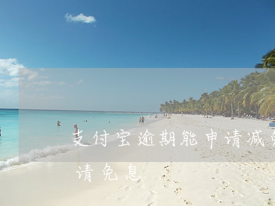 支付宝逾期能申请减免吗(支付宝逾期怎么申请免息)