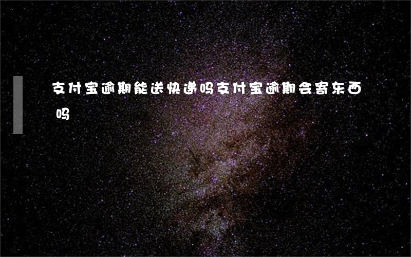 支付宝逾期能送快递吗(支付宝逾期会寄东西吗)