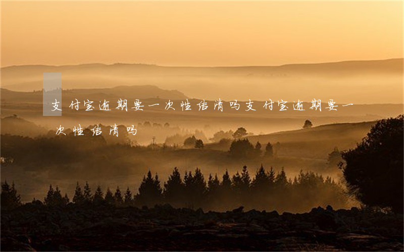 支付宝逾期要一次性结清吗 支付宝逾期要一次性结清吗