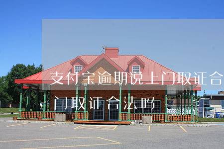 支付宝逾期说上门取证合法么 支付宝逾期上门取证合法吗