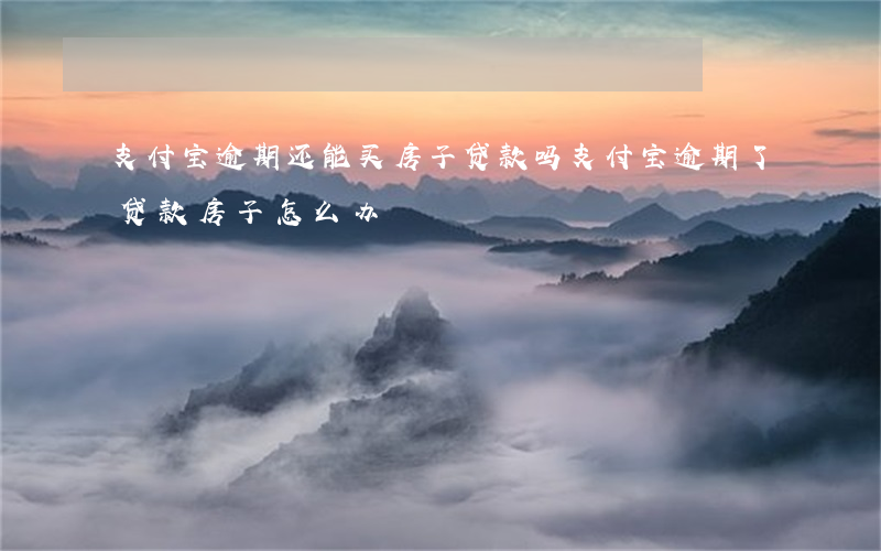 支付宝逾期还能买房子贷款吗 支付宝逾期了贷款房子怎么办