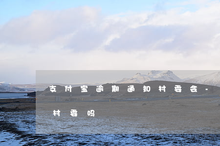 支付宝逾期通知村委会-支付宝逾期会通知村委吗
