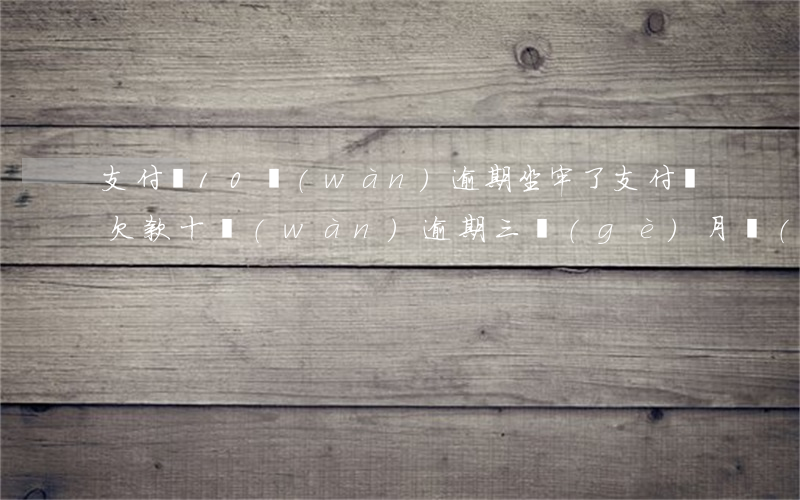 支付寶10萬(wàn)逾期坐牢了(支付寶欠款十萬(wàn)逾期三個(gè)月會(huì)坐牢嗎)