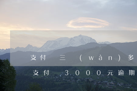 支付寶三萬(wàn)多逾期一年多少利息(支付寶3000元逾期一天利息多少)