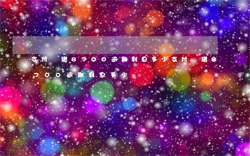支付寶借8700逾期利息多少(支付寶借8700逾期利息多少)