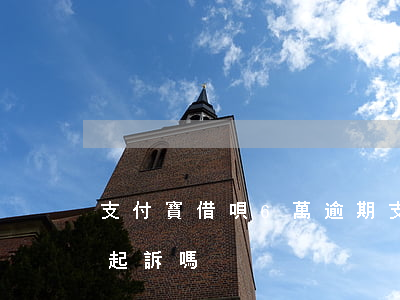 支付寶借唄6萬逾期(支付寶借唄逾期6萬會起訴嗎)