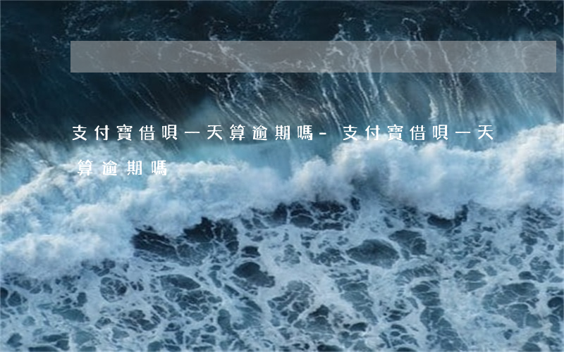 支付寶借唄一天算逾期嗎-支付寶借唄一天算逾期嗎?
