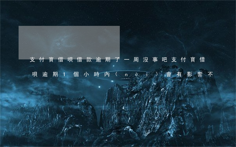 支付寶借唄借款逾期了一周沒事吧(支付寶借唄逾期1個小時內(nèi)會有影響不)