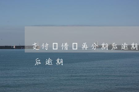 支付寶借唄再分期后逾期(借唄逾期后再分期后逾期)