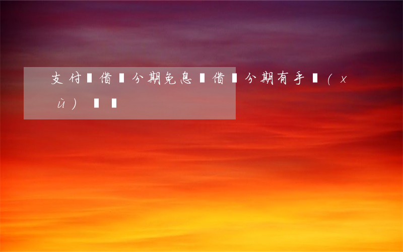 支付寶借唄分期免息嗎(借唄分期有手續(xù)費嗎?)