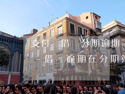 支付寶借唄分期逾期了會(huì)怎么樣-借唄逾期在分期算逾期嗎