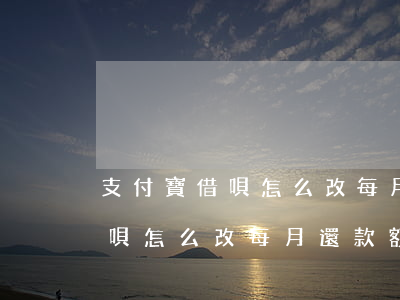 支付寶借唄怎么改每月還款額度-支付寶借唄怎么改每月還款額度呢