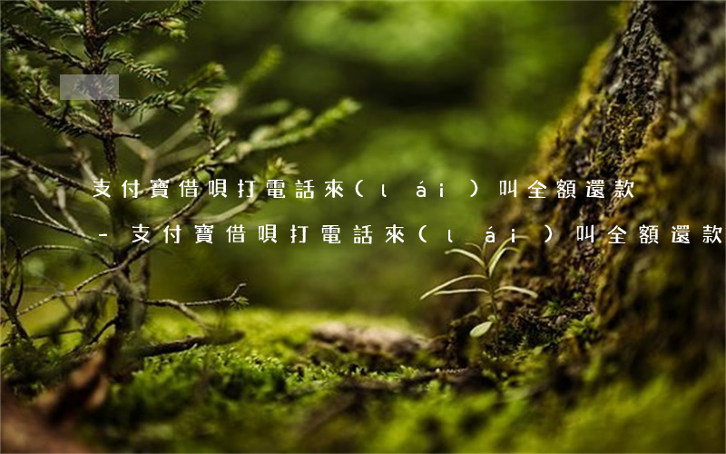 支付寶借唄打電話來(lái)叫全額還款-支付寶借唄打電話來(lái)叫全額還款是真的嗎