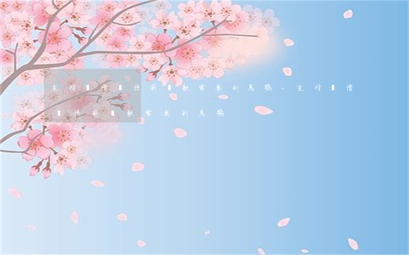 支付寶借唄提前還款需要利息嘛-支付寶借唄提前還款需要利息嘛