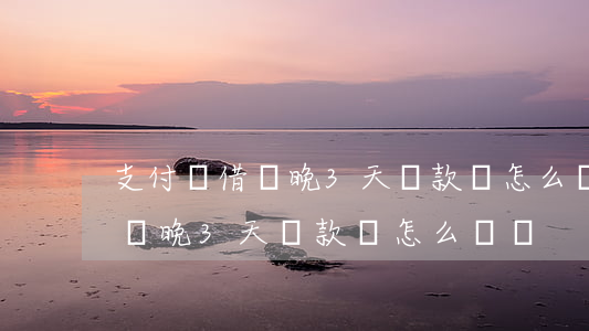 支付寶借唄晚3天還款會怎么樣-支付寶借唄晚3天還款會怎么樣嗎