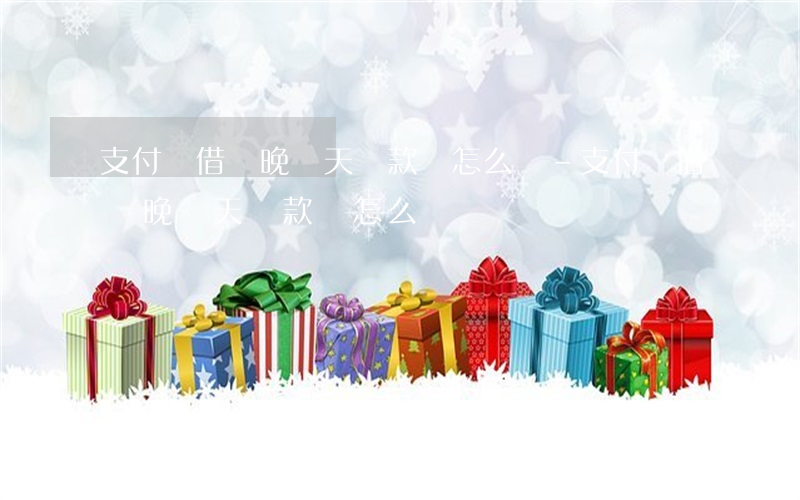 支付寶借唄晚幾天還款會怎么樣-支付寶借唄晚幾天還款會怎么樣嗎
